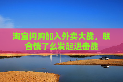 淘宝闪购加入外卖大战，联合饿了么发起进击战