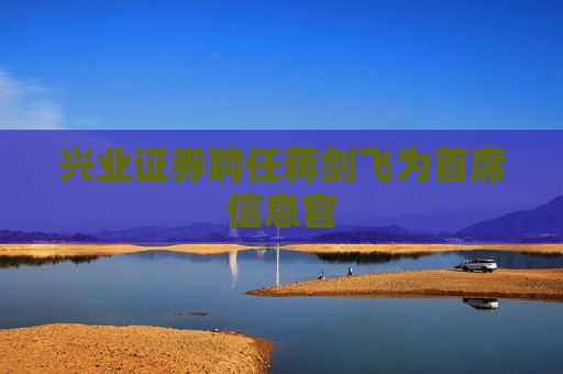 兴业证券聘任蒋剑飞为首席信息官