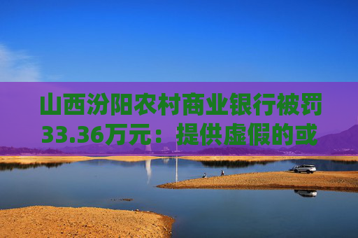 山西汾阳农村商业银行被罚33.36万元：提供虚假的或隐瞒重要事实的统计资料