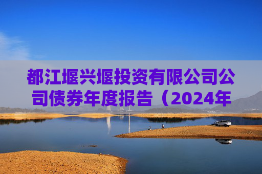 都江堰兴堰投资有限公司公司债券年度报告（2024年）  第1张
