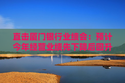 直击厦门银行业绩会：预计今年经营业绩先下降后回升，将加快对公一般贷款上量