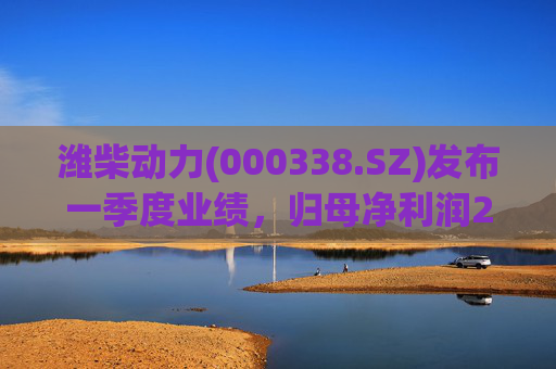 潍柴动力(000338.SZ)发布一季度业绩，归母净利润27.11亿元，同比增长4.27%