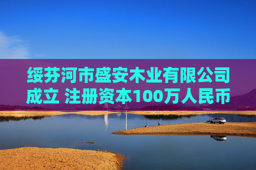 绥芬河市盛安木业有限公司成立 注册资本100万人民币