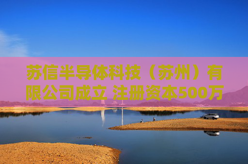 苏信半导体科技（苏州）有限公司成立 注册资本500万人民币