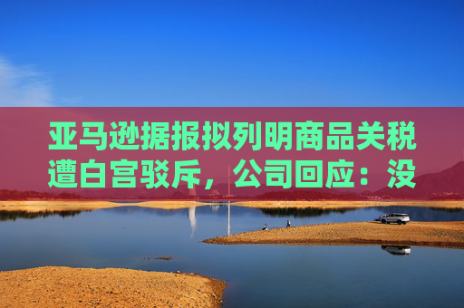 亚马逊据报拟列明商品关税遭白宫驳斥，公司回应：没打算在主要网站上展示  第1张