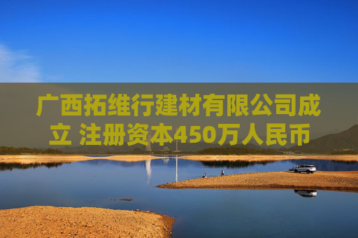 广西拓维行建材有限公司成立 注册资本450万人民币
