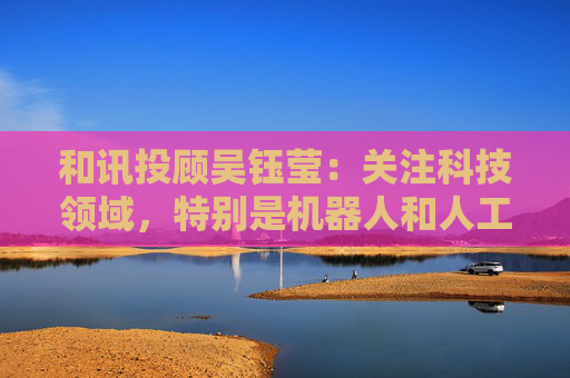 和讯投顾吴钰莹：关注科技领域，特别是机器人和人工智能方向  第1张