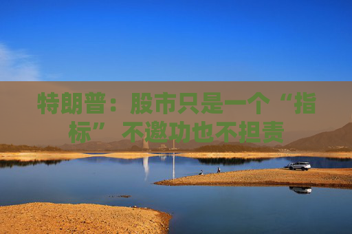特朗普：股市只是一个“指标” 不邀功也不担责  第1张