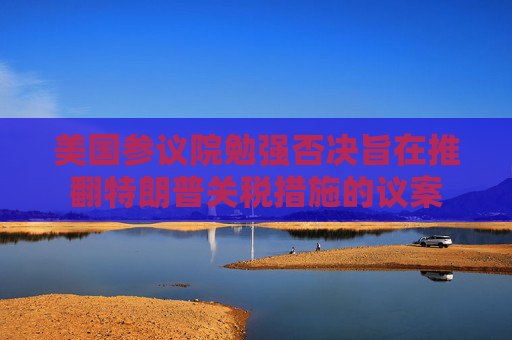 美国参议院勉强否决旨在推翻特朗普关税措施的议案  第1张