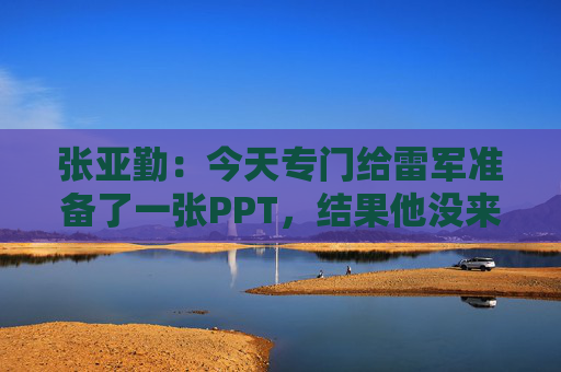 张亚勤：今天专门给雷军准备了一张PPT，结果他没来