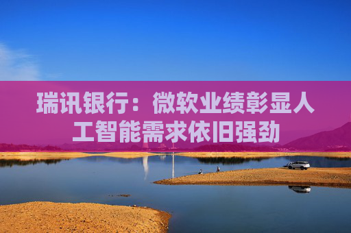 瑞讯银行：微软业绩彰显人工智能需求依旧强劲