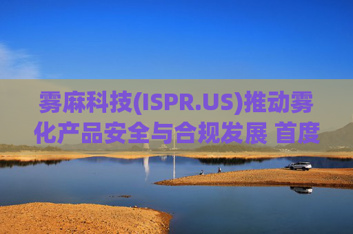 雾麻科技(ISPR.US)推动雾化产品安全与合规发展 首度向FDA提交区块链驱动的年龄验证系统PMTA申请