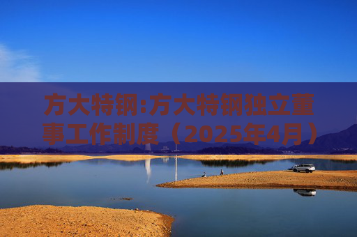 方大特钢:方大特钢独立董事工作制度（2025年4月）  第1张