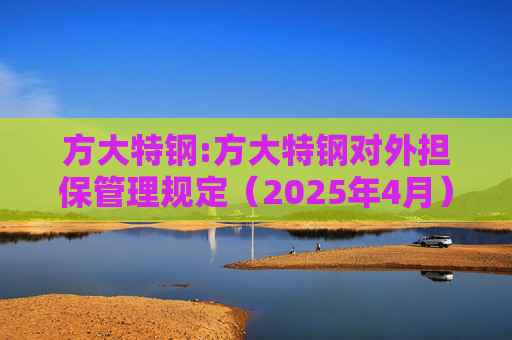 方大特钢:方大特钢对外担保管理规定（2025年4月）