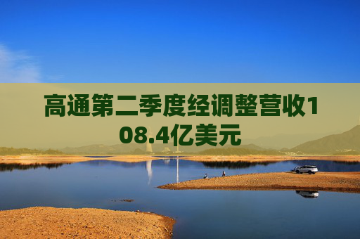 高通第二季度经调整营收108.4亿美元