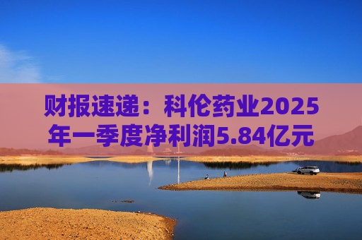 财报速递：科伦药业2025年一季度净利润5.84亿元