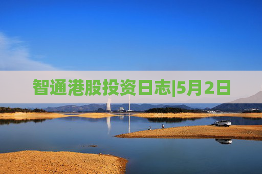 智通港股投资日志|5月2日