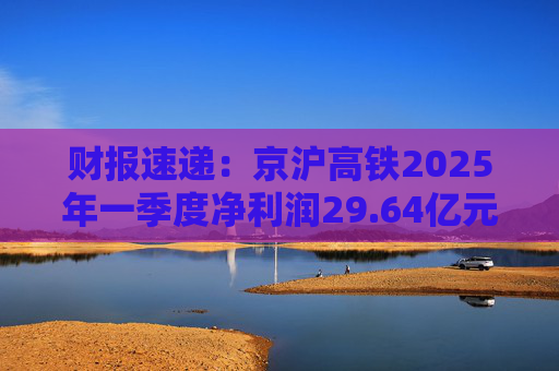 财报速递：京沪高铁2025年一季度净利润29.64亿元