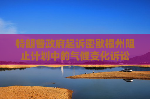特朗普政府起诉密歇根州阻止计划中的气候变化诉讼