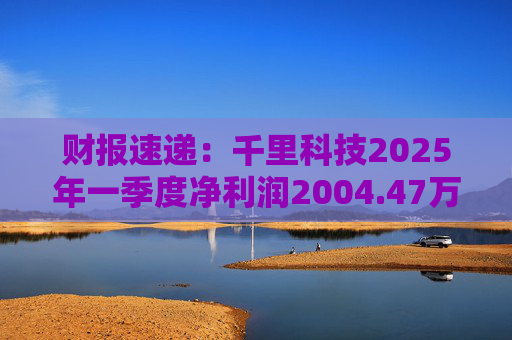 财报速递：千里科技2025年一季度净利润2004.47万元