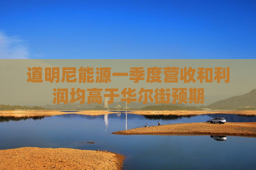 道明尼能源一季度营收和利润均高于华尔街预期