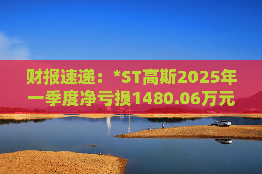 财报速递：*ST高斯2025年一季度净亏损1480.06万元