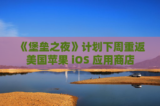 《堡垒之夜》计划下周重返美国苹果 iOS 应用商店