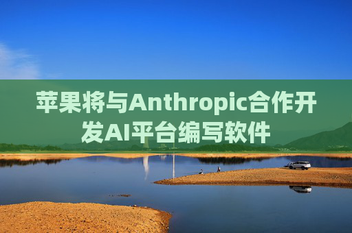 苹果将与Anthropic合作开发AI平台编写软件