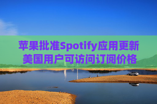 苹果批准Spotify应用更新 美国用户可访问订阅价格与外部支付链接