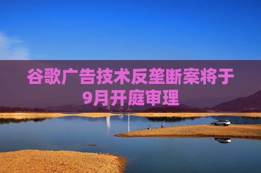 谷歌广告技术反垄断案将于9月开庭审理  第1张