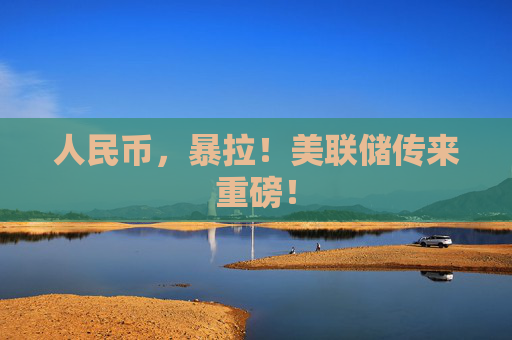 人民币，暴拉！美联储传来重磅！