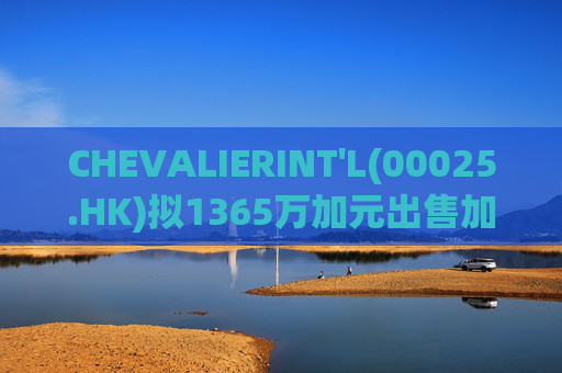 CHEVALIERINT'L(00025.HK)拟1365万加元出售加拿大物业