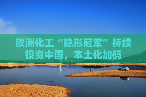 欧洲化工“隐形冠军”持续投资中国，本土化加码