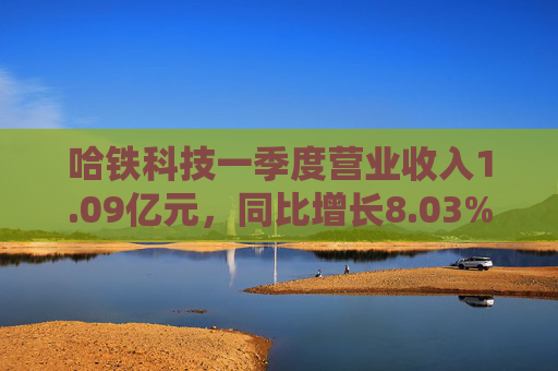 哈铁科技一季度营业收入1.09亿元，同比增长8.03%
