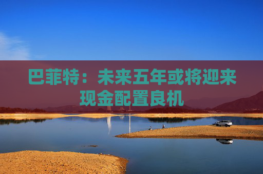 巴菲特：未来五年或将迎来现金配置良机