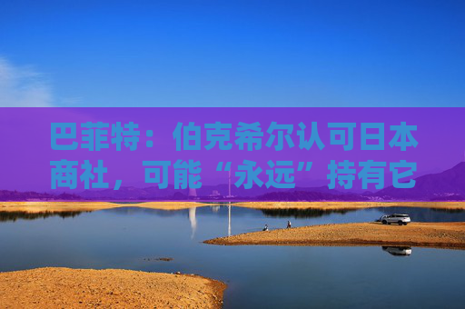 巴菲特：伯克希尔认可日本商社，可能“永远”持有它们
