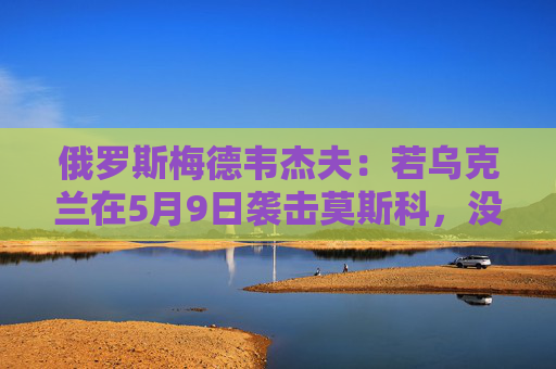 俄罗斯梅德韦杰夫：若乌克兰在5月9日袭击莫斯科，没人能保证基辅安全