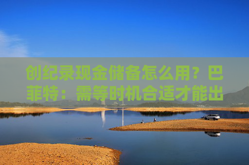 创纪录现金储备怎么用？巴菲特：需等时机合适才能出手，可能五年以内
