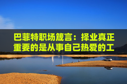 巴菲特职场箴言：择业真正重要的是从事自己热爱的工作 而非起薪  第1张