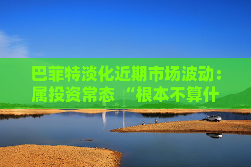 巴菲特淡化近期市场波动：属投资常态 “根本不算什么”