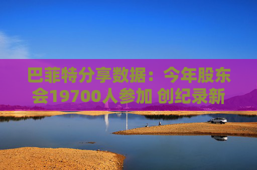 巴菲特分享数据：今年股东会19700人参加 创纪录新高