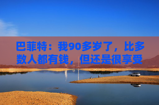 巴菲特：我90多岁了，比多数人都有钱，但还是很享受工作
