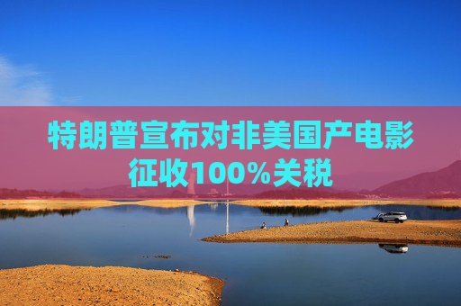 特朗普宣布对非美国产电影征收100%关税