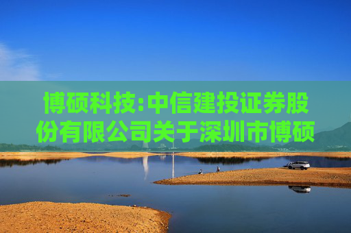 博硕科技:中信建投证券股份有限公司关于深圳市博硕科技股份有限公司首次公开发行股票并在创业板上市之保荐总结报告书