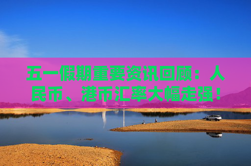 五一假期重要资讯回顾：人民币、港币汇率大幅走强！巴菲特年度股东大会召开！蓝佛安解读2024财政新政