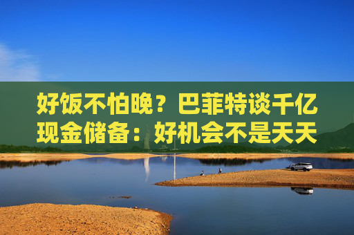 好饭不怕晚？巴菲特谈千亿现金储备：好机会不是天天有