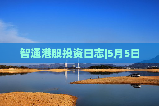 智通港股投资日志|5月5日