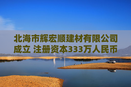 北海市辉宏顺建材有限公司成立 注册资本333万人民币