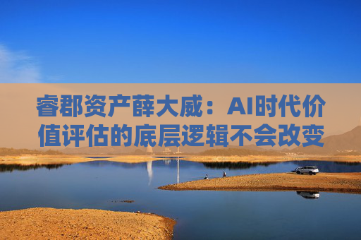 睿郡资产薛大威：AI时代价值评估的底层逻辑不会改变