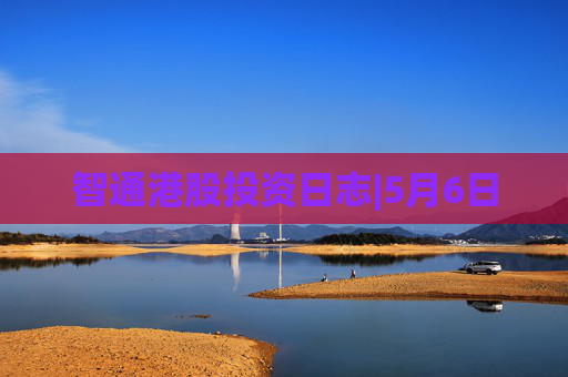 智通港股投资日志|5月6日